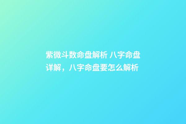 紫微斗数命盘解析 八字命盘详解，八字命盘要怎么解析-第1张-观点-玄机派